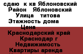 сдаю 1к.кв Яблоновский › Район ­ Яблоновский › Улица ­ титова › Этажность дома ­ 5 › Цена ­ 10 000 - Краснодарский край, Краснодар г. Недвижимость » Квартиры аренда   . Краснодарский край,Краснодар г.